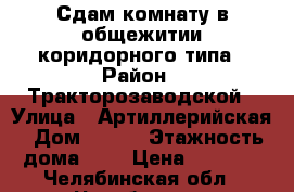 Сдам комнату в общежитии коридорного типа › Район ­ Тракторозаводской › Улица ­ Артиллерийская › Дом ­ 116 › Этажность дома ­ 4 › Цена ­ 7 000 - Челябинская обл., Челябинск г. Недвижимость » Квартиры аренда   . Челябинская обл.,Челябинск г.